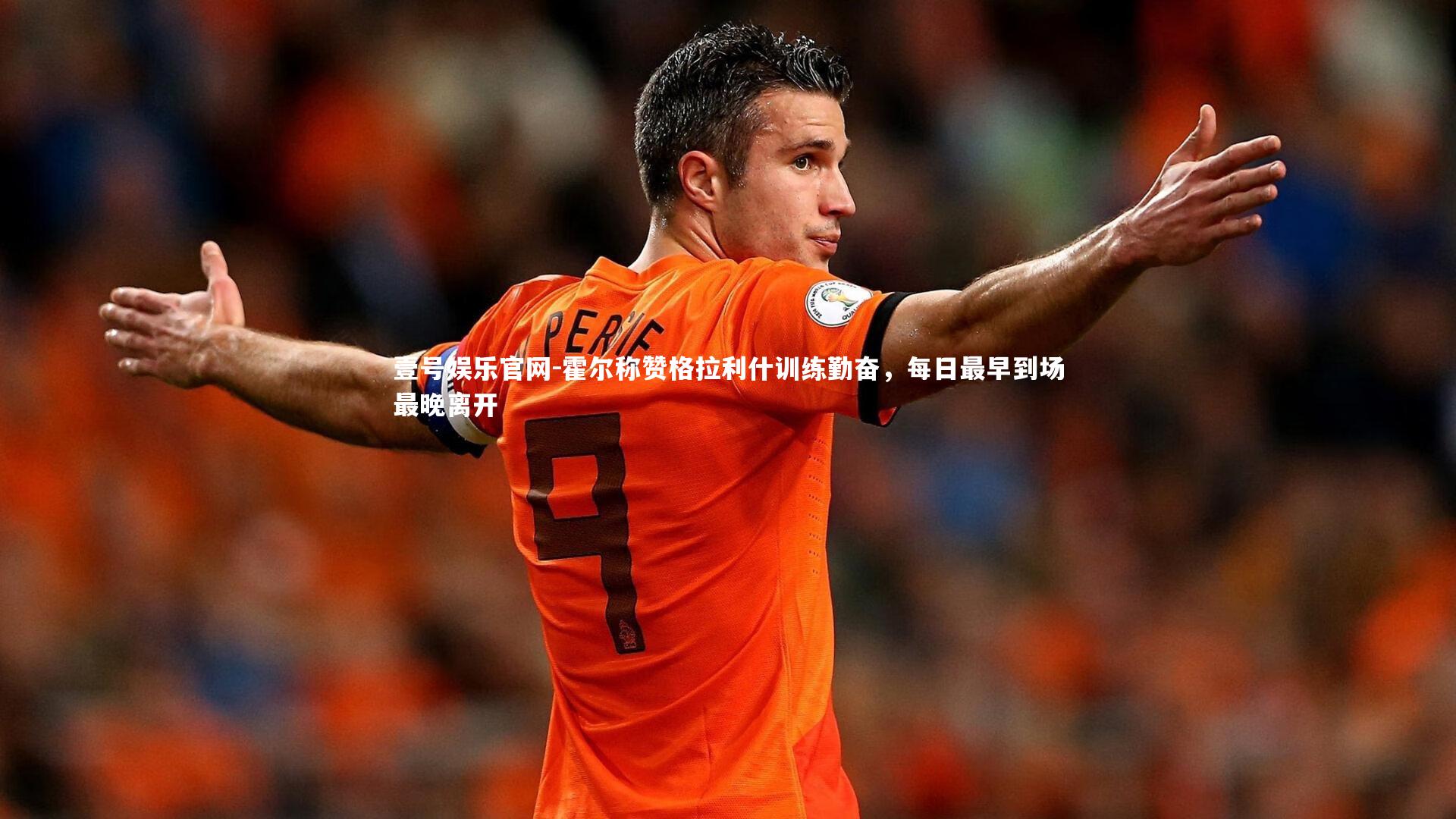 霍尔称赞格拉利什训练勤奋，每日最早到场最晚离开